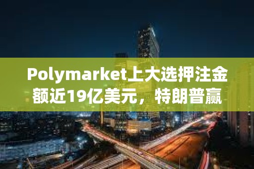 Polymarket上大选押注金额近19亿美元，特朗普赢得大选概率暂报55.9%