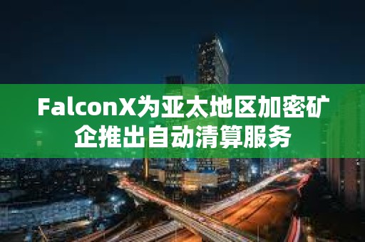 FalconX为亚太地区加密矿企推出自动清算服务