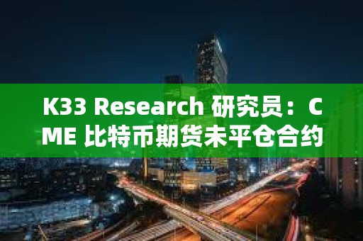 K33 Research 研究员：CME 比特币期货未平仓合约昨日创名义历史新高