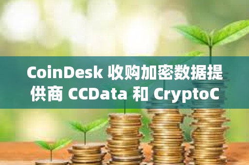 CoinDesk 收购加密数据提供商 CCData 和 CryptoCompare