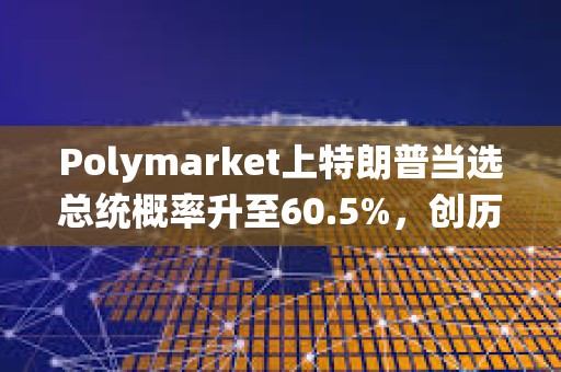 Polymarket上特朗普当选总统概率升至60.5%，创历史新高