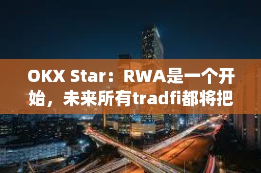 OKX Star：RWA是一个开始，未来所有tradfi都将把服务转移到dapp和区块链上