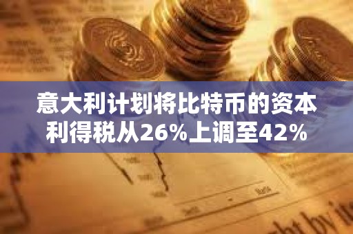 意大利计划将比特币的资本利得税从26%上调至42%