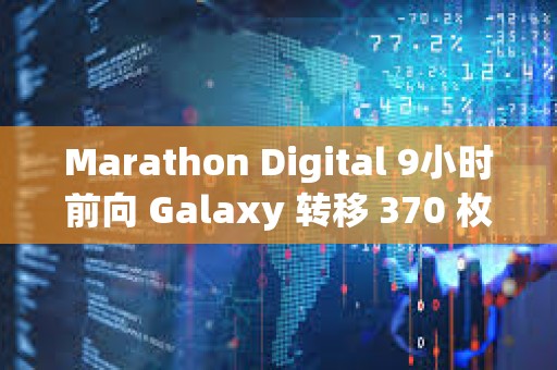 Marathon Digital 9小时前向 Galaxy 转移 370 枚 BTC