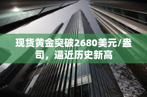 现货黄金突破2680美元/盎司，逼近历史新高