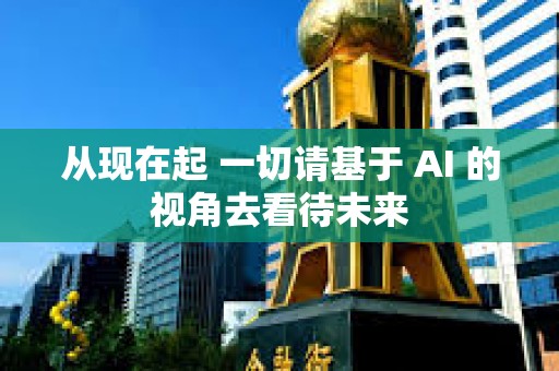 从现在起 一切请基于 AI 的视角去看待未来