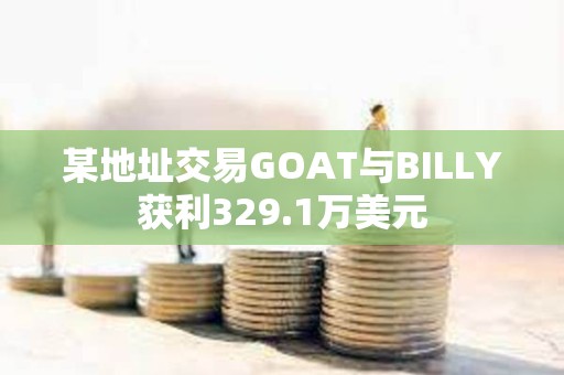 某地址交易GOAT与BILLY获利329.1万美元 某地址交易GOAT与BILLY获利329.1万美元