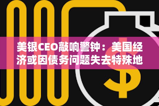 美银CEO敲响警钟：美国经济或因债务问题失去特殊地位