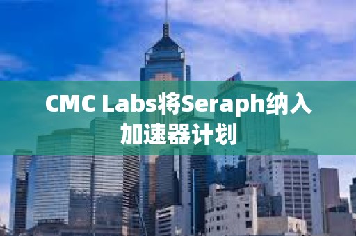 CMC Labs将Seraph纳入加速器计划