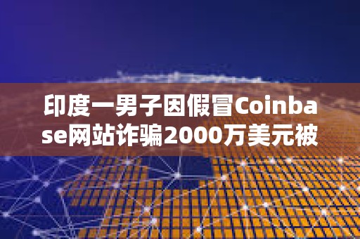 印度一男子因假冒Coinbase网站诈骗2000万美元被判5年监禁