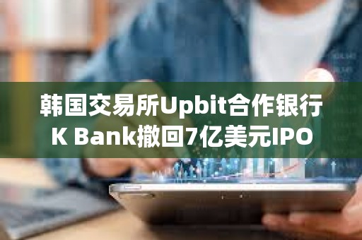 韩国交易所Upbit合作银行K Bank撤回7亿美元IPO