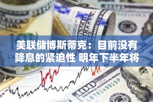 美联储博斯蒂克：目前没有降息的紧迫性 明年下半年将降息两次