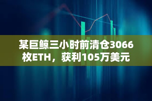 某巨鲸三小时前清仓3066枚ETH，获利105万美元