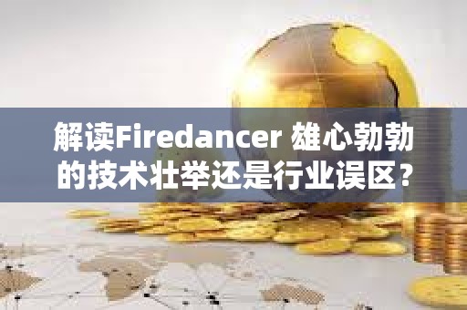 解读Firedancer 雄心勃勃的技术壮举还是行业误区？