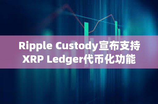 Ripple Custody宣布支持XRP Ledger代币化功能