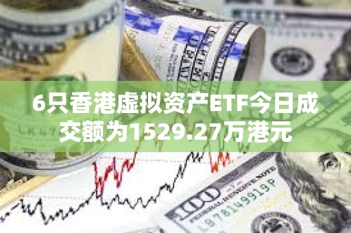 6只香港虚拟资产ETF今日成交额为1529.27万港元