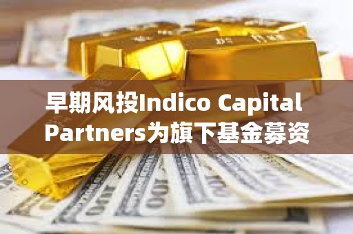 早期风投Indico Capital Partners为旗下基金募资7600万欧元，投资范围覆盖AI、Web3等领域