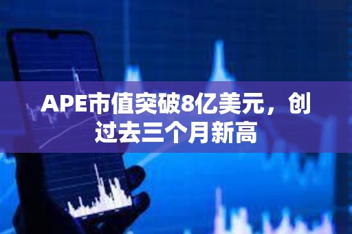 APE市值突破8亿美元，创过去三个月新高