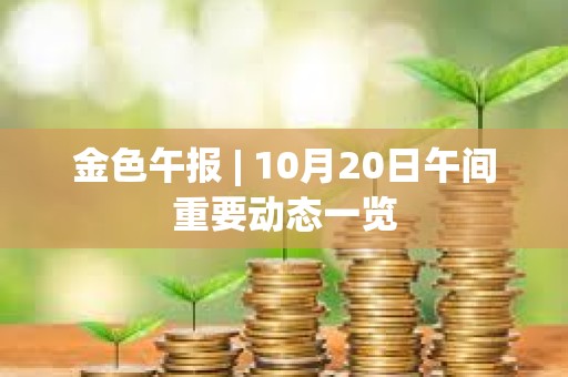 金色午报 | 10月20日午间重要动态一览