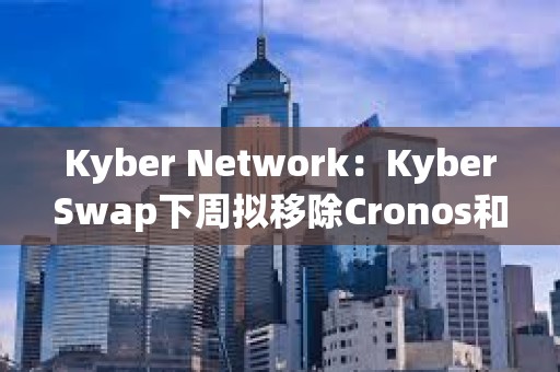 Kyber Network：KyberSwap下周拟移除Cronos和BitTorent chains