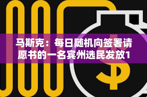 马斯克：每日随机向签署请愿书的一名宾州选民发放100万美元，直到大选日