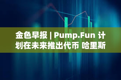 金色早报 | Pump.Fun 计划在未来推出代币 哈里斯加密监管计划引发批评
