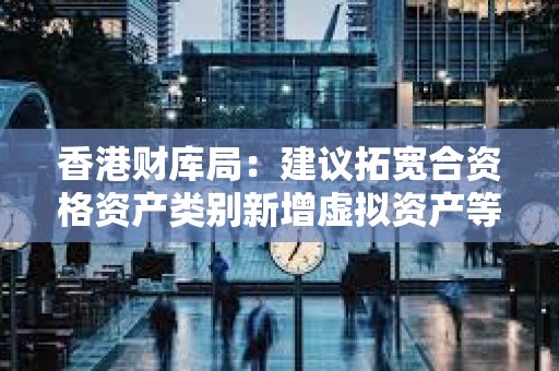 香港财库局：建议拓宽合资格资产类别新增虚拟资产等