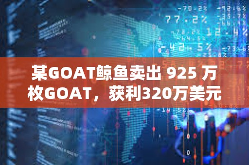 某GOAT鲸鱼卖出 925 万枚GOAT，获利320万美元
