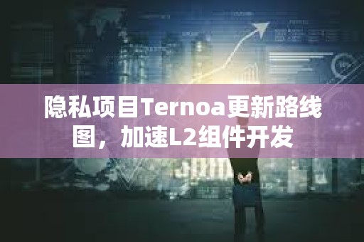 隐私项目Ternoa更新路线图,加速L2组件开发 隐私项目Ternoa更新路线图,加速L2组件开发
