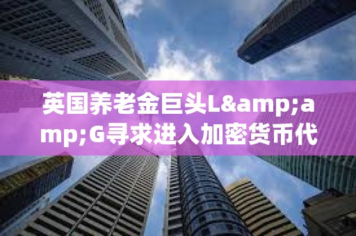 英国养老金巨头L&G寻求进入加密货币代币化领域 英国养老金巨头L&G寻求进入加密货币代币化领域
