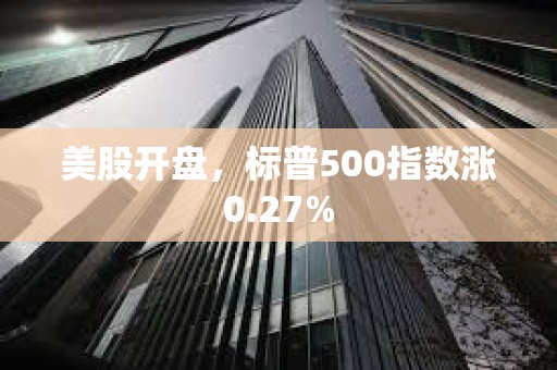 美股开盘，标普500指数涨0.27%