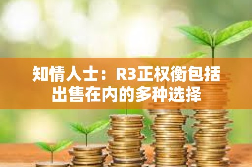 知情人士：R3正权衡包括出售在内的多种选择
