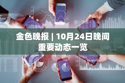 金色晚报 | 10月24日晚间重要动态一览 金色晚报 | 10月24日晚间重要动态一览