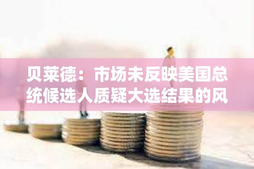 贝莱德:市场未反映美国总统候选人质疑大选结果的风险 贝莱德:市场未反映美国总统候选人质疑大选结果的风险