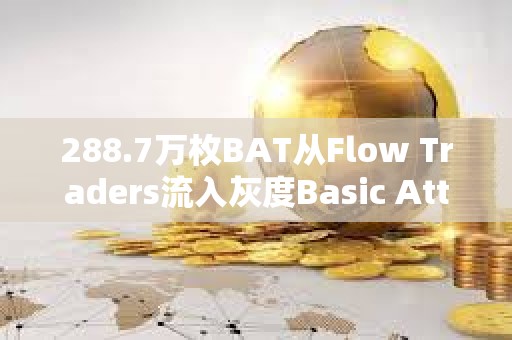 288.7万枚BAT从Flow Traders流入灰度Basic Attention Token Trust