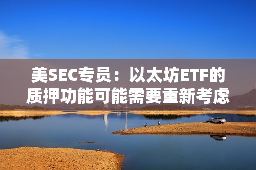 美SEC专员：以太坊ETF的质押功能可能需要重新考虑