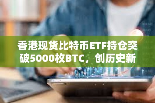 香港现货比特币ETF持仓突破5000枚BTC，创历史新高