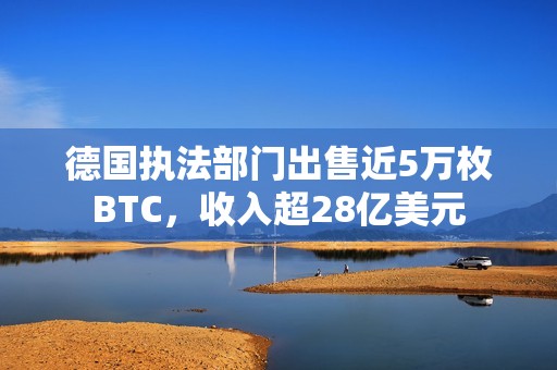德国执法部门出售近5万枚BTC，收入超28亿美元