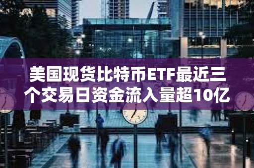 美国现货比特币ETF最近三个交易日资金流入量超10亿美元