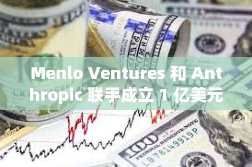 Menlo Ventures 和 Anthropic 联手成立 1 亿美元 AI 基金