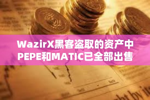 WazirX黑客盗取的资产中PEPE和MATIC已全部出售，持有ETH达56813枚