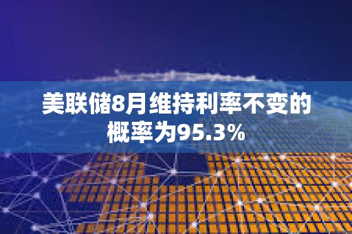 美联储8月维持利率不变的概率为95.3%