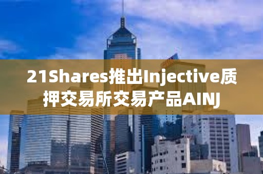 21Shares推出Injective质押交易所交易产品AINJ