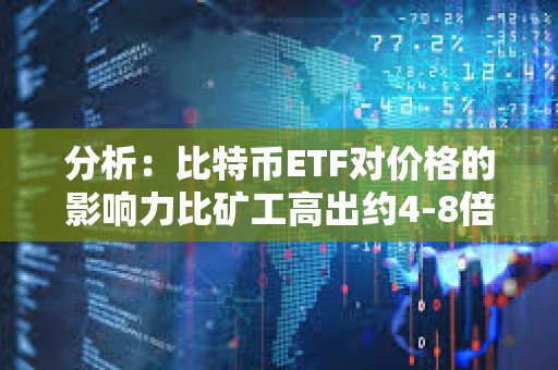 分析：比特币ETF对价格的影响力比矿工高出约4-8倍