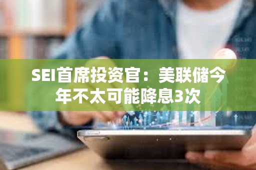 SEI首席投资官：美联储今年不太可能降息3次