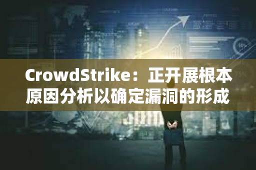 CrowdStrike：正开展根本原因分析以确定漏洞的形成