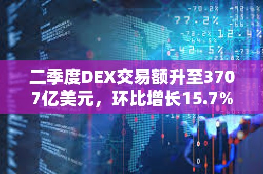 二季度DEX交易额升至3707亿美元，环比增长15.7%