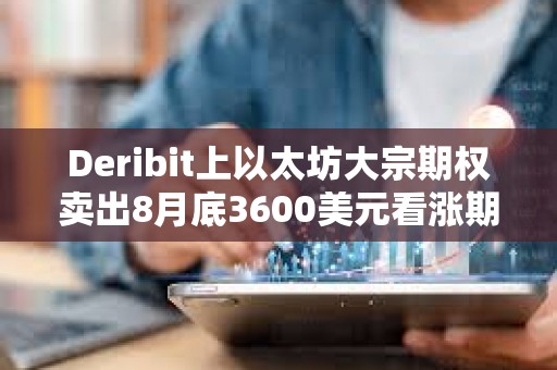 Deribit上以太坊大宗期权卖出8月底3600美元看涨期权，总计7750枚ETH