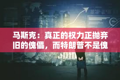 马斯克：真正的权力正抛弃旧的傀儡，而特朗普不是傀儡