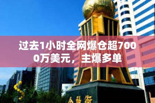 过去1小时全网爆仓超7000万美元，主爆多单